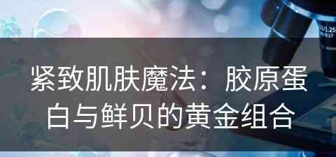 紧致肌肤魔法：胶原蛋白与鲜贝的黄金组合